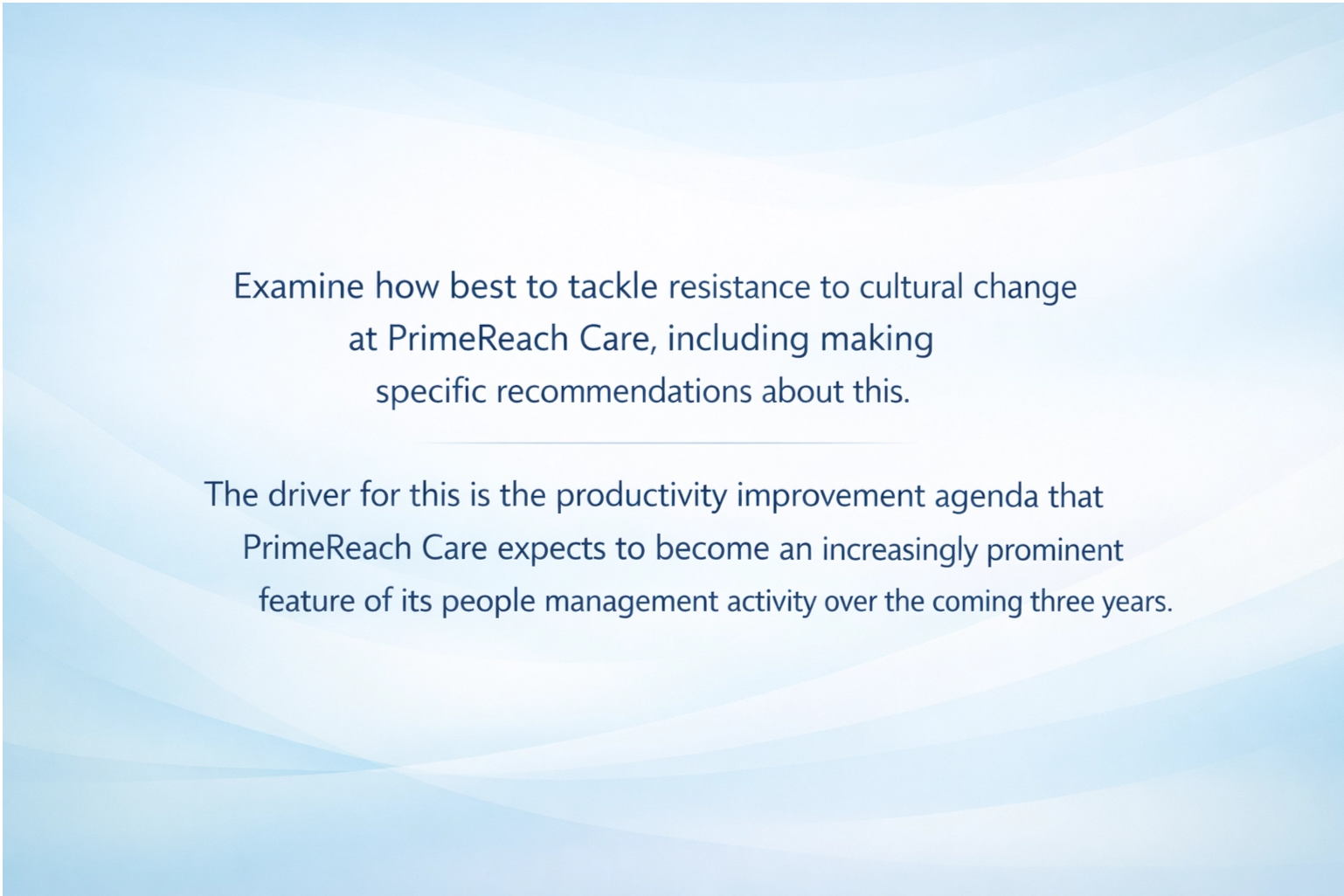 Examine how best to tackle resistance to cultural change at PrimeReach Care, including making specific recommendations about this. The driver for this is the productivity improvement agenda that PrimeReach Care expects to become an increasingly prominent feature of its people management activity over the coming three years.