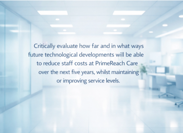 Critically evaluate how far and in what ways future technological developments will be able to reduce staff costs at PrimeReach Care over the next five years, whilst maintaining or improving service levels.